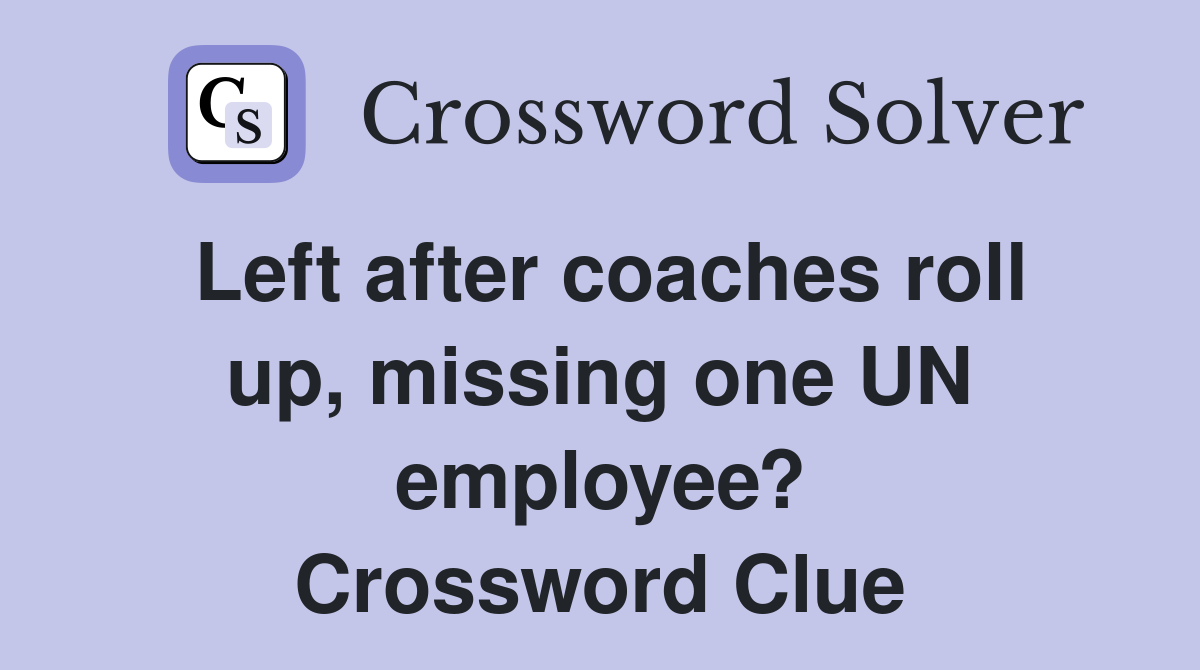 Left after coaches roll up, missing one UN employee? Crossword Clue