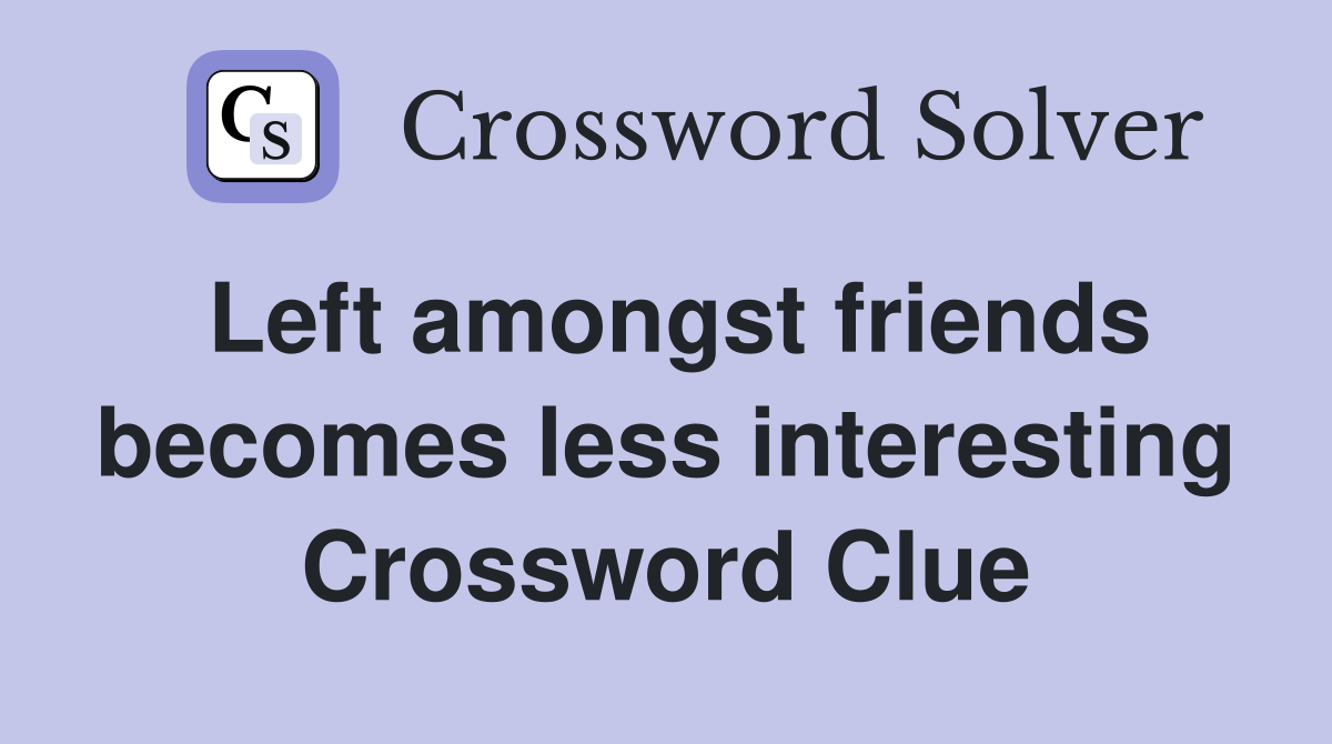 Left amongst friends becomes less interesting Crossword Clue