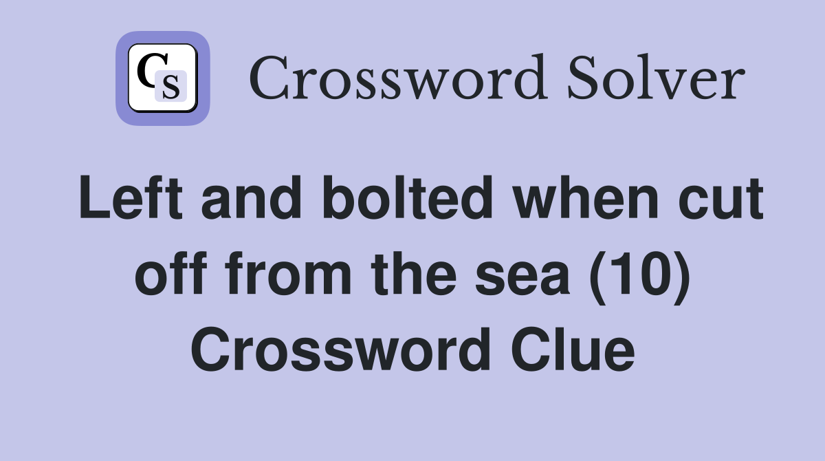 Left and bolted when cut off from the sea (10) Crossword Clue