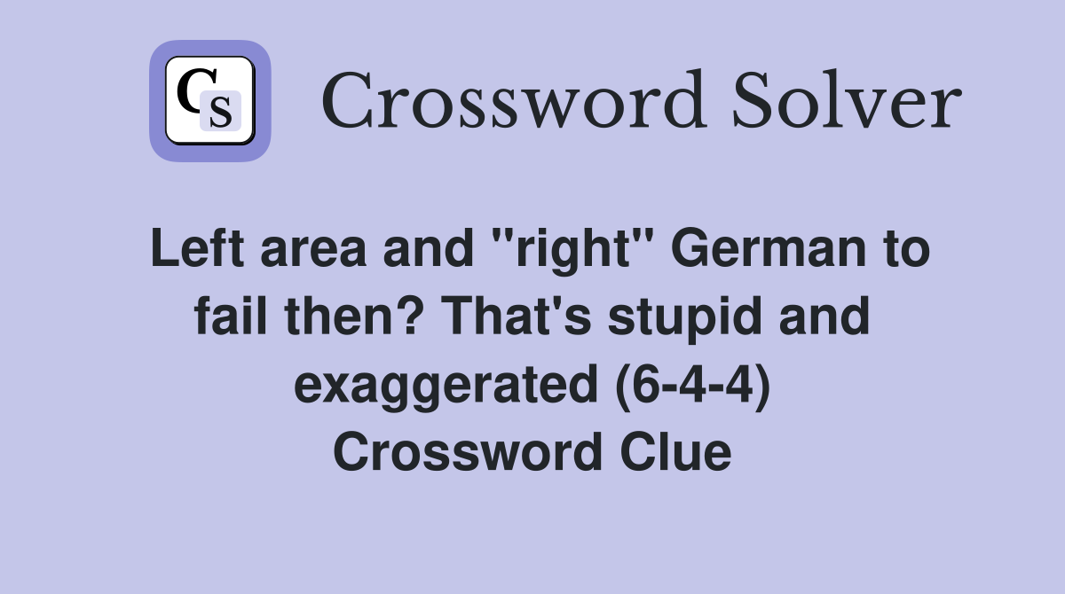 Left area and "right" German to fail then? That's stupid and exaggerated (6-4-4) Crossword Clue