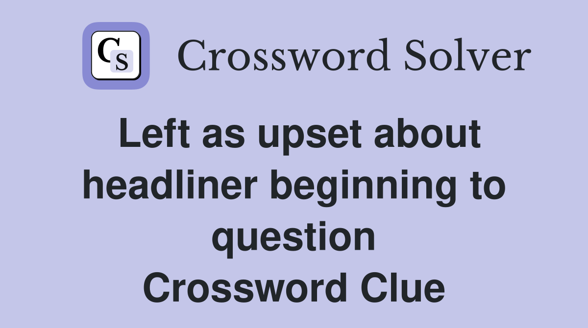 Left as upset about headliner beginning to question Crossword Clue
