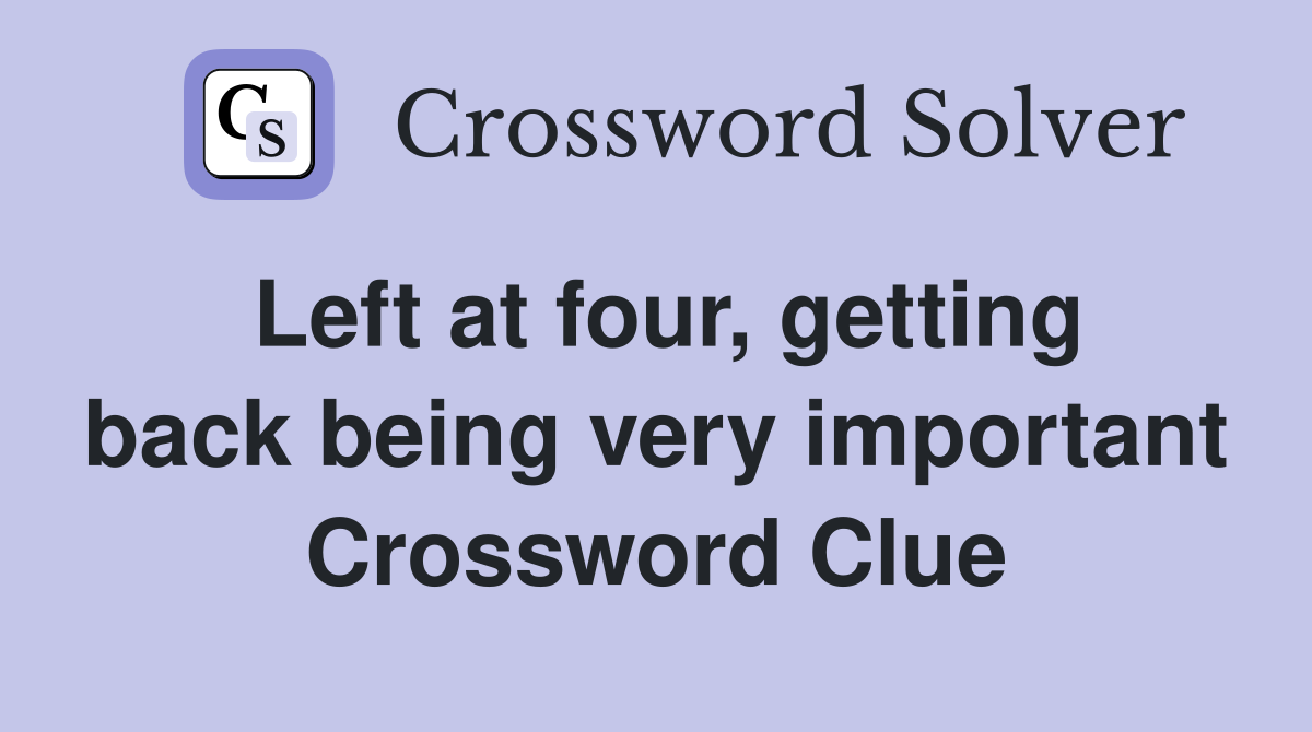 Left at four, getting back being very important Crossword Clue