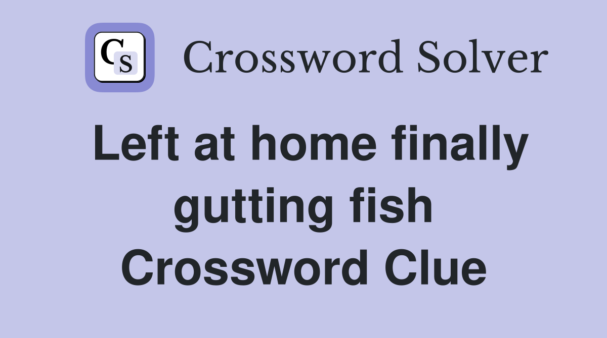 Left at home finally gutting fish Crossword Clue