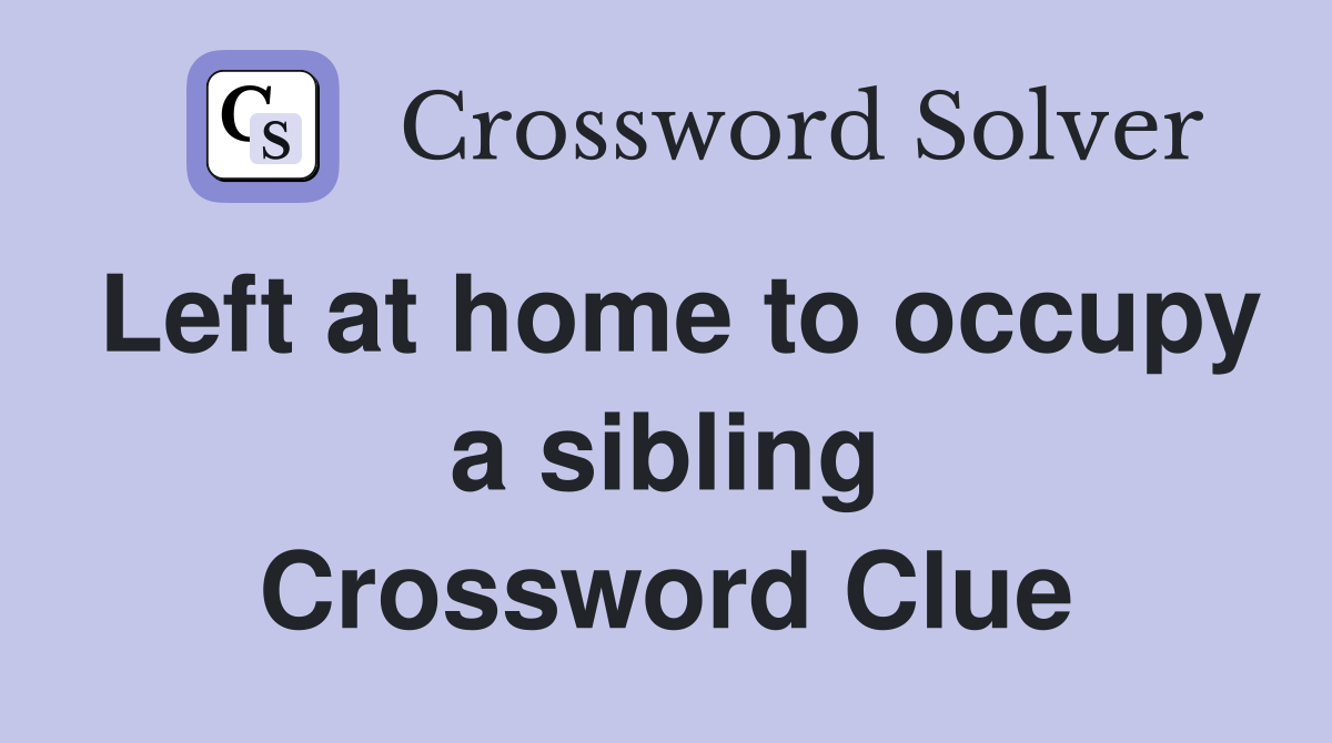Left at home to occupy a sibling Crossword Clue