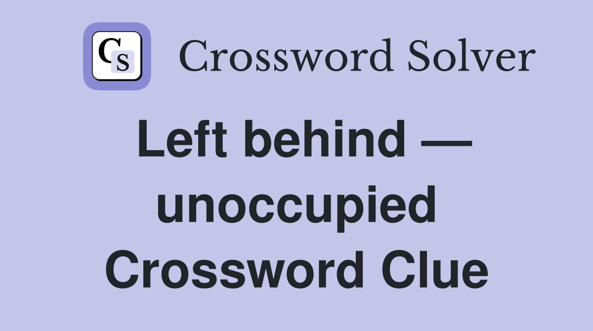Left behind — unoccupied Crossword Clue