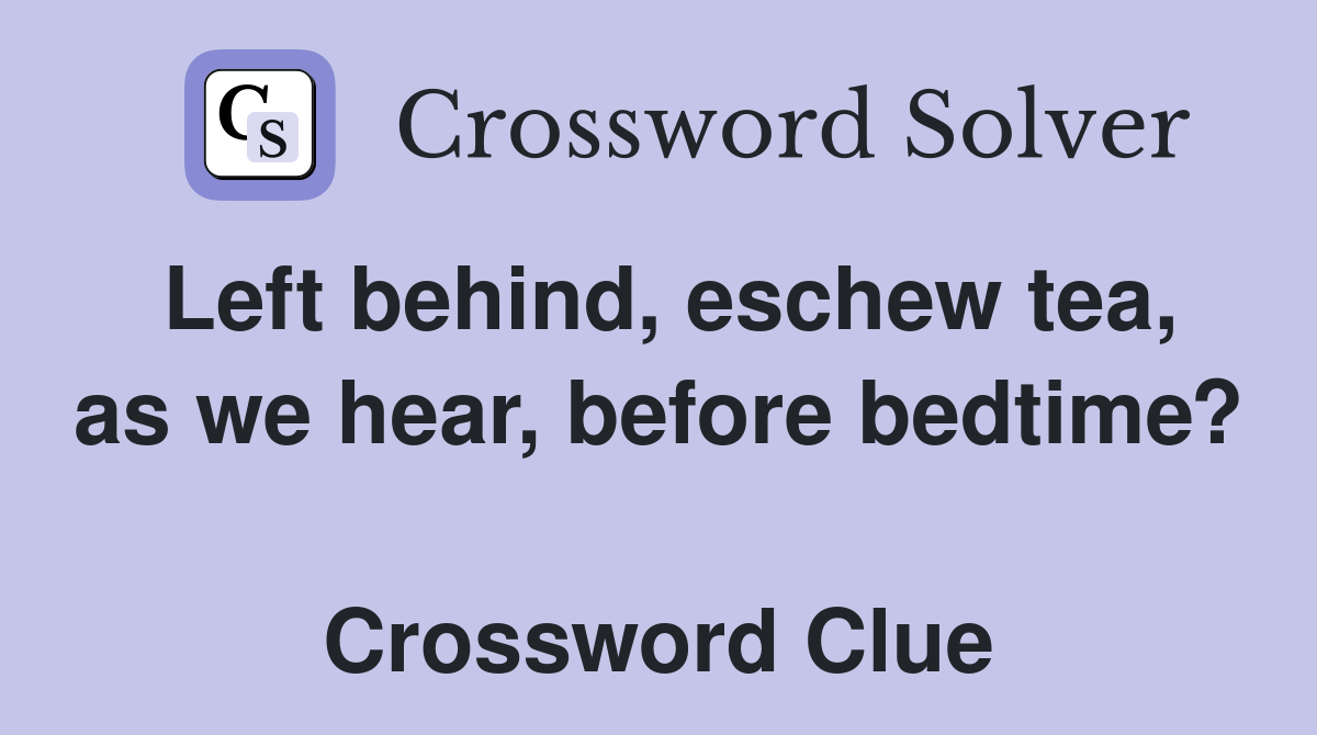 Left behind, eschew tea, as we hear, before bedtime?  Crossword Clue