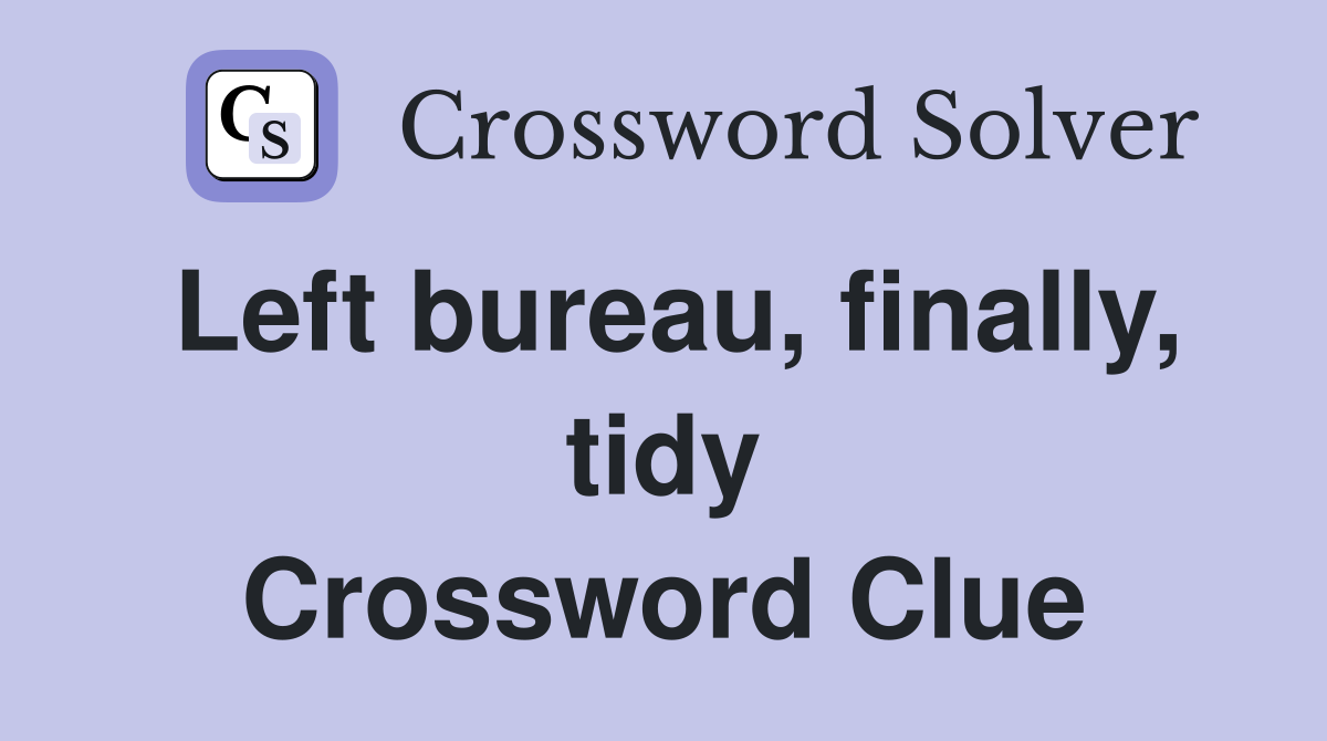 Left bureau, finally, tidy Crossword Clue