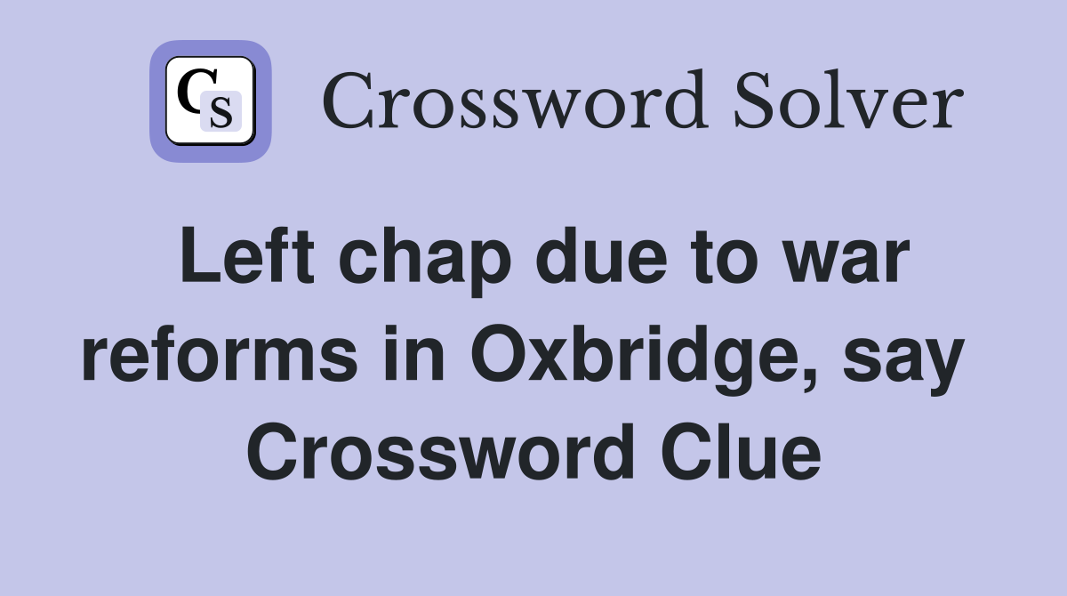 Left chap due to war reforms in Oxbridge, say  Crossword Clue