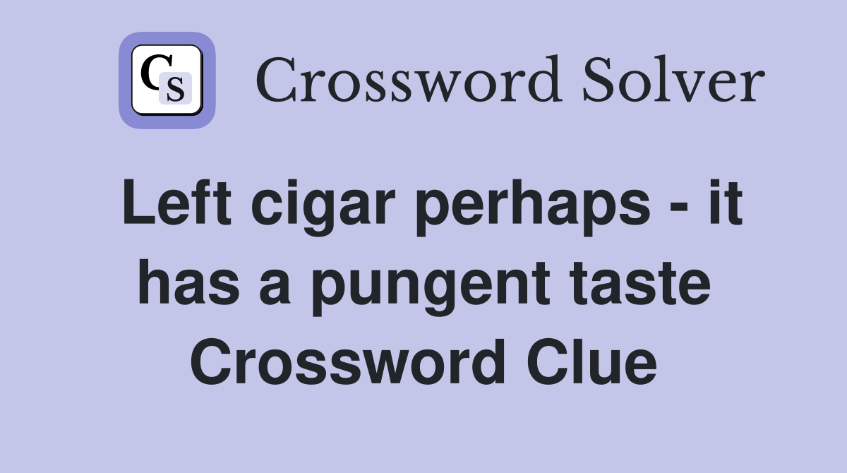 Left cigar perhaps - it has a pungent taste Crossword Clue