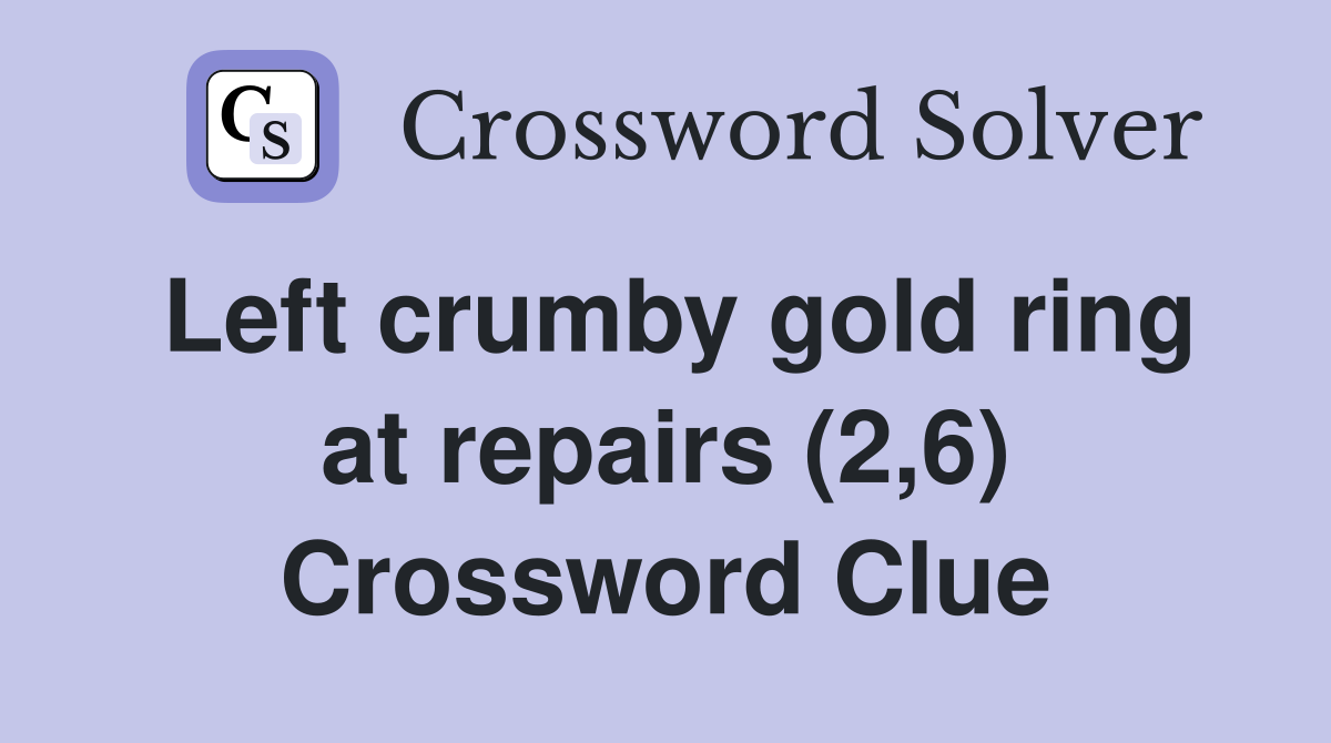 Left crumby gold ring at repairs (2,6) Crossword Clue