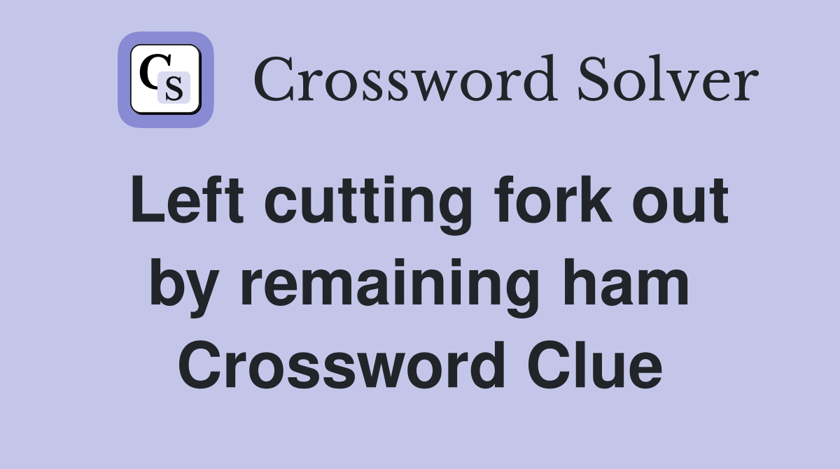 Left cutting fork out by remaining ham Crossword Clue