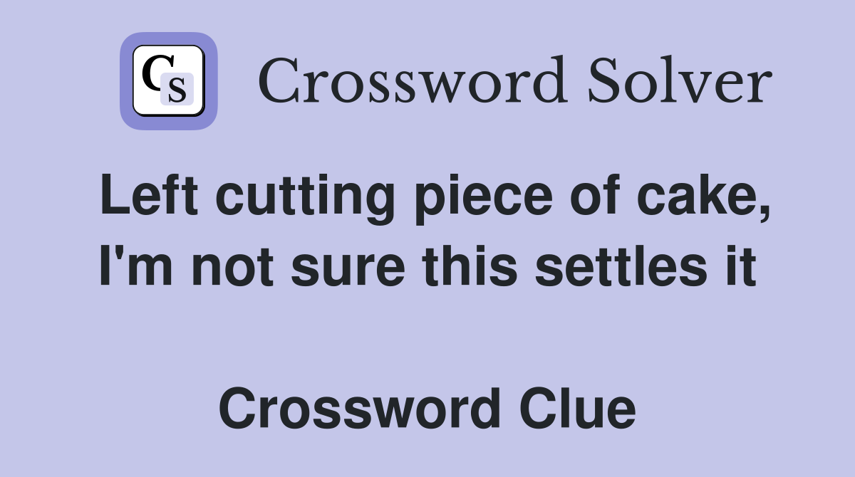 Left cutting piece of cake, I'm not sure this settles it  Crossword Clue