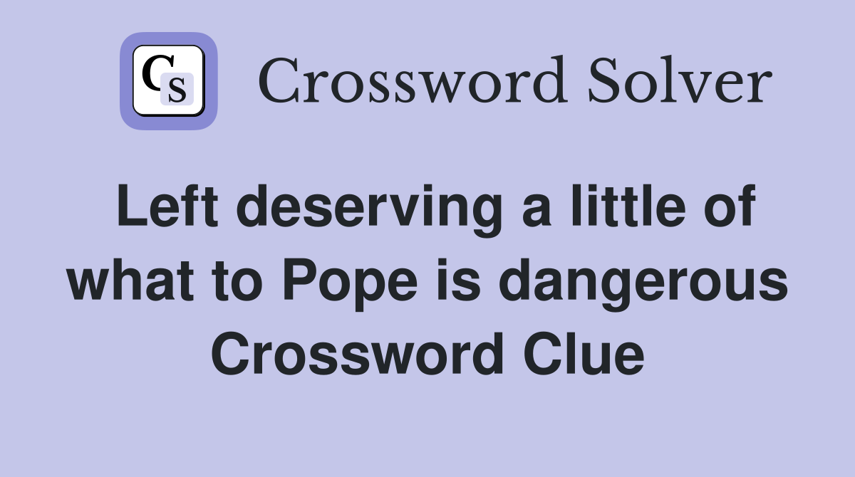 Left deserving a little of what to Pope is dangerous Crossword Clue
