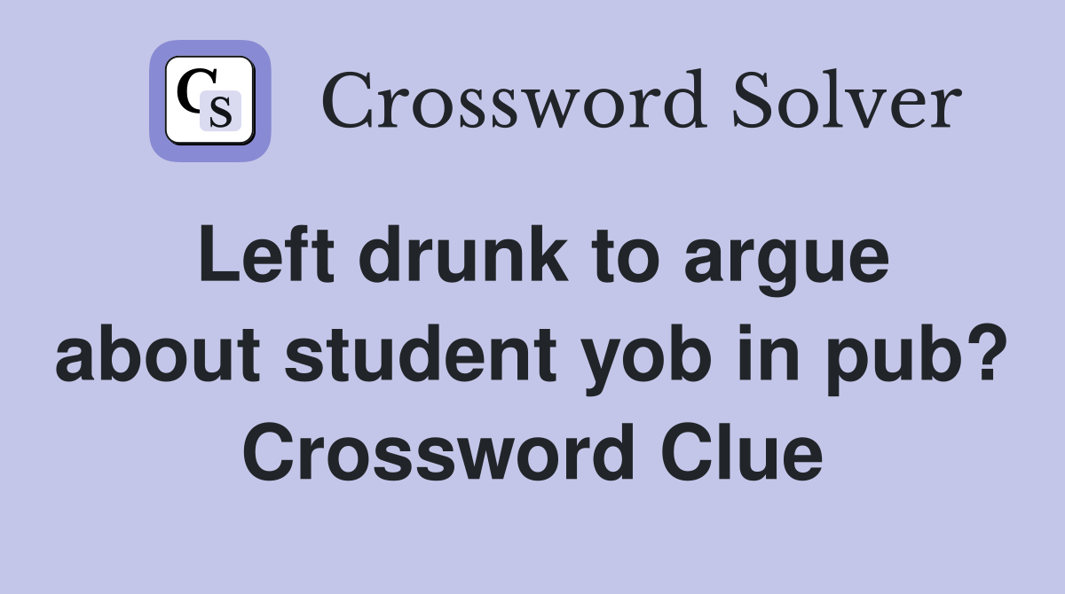 Left drunk to argue about student yob in pub? Crossword Clue