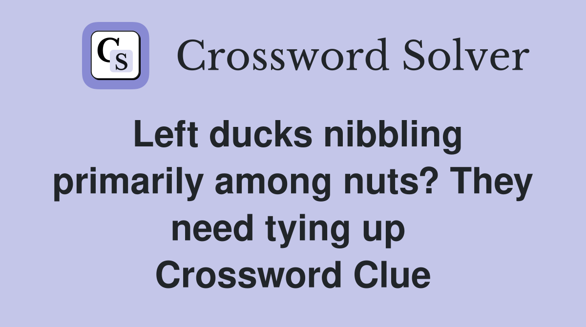 Left ducks nibbling primarily among nuts? They need tying up  Crossword Clue