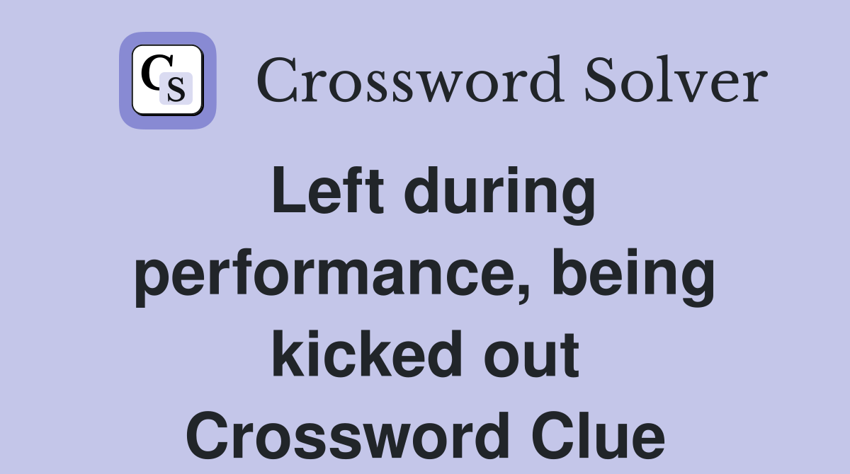 Left during performance, being kicked out Crossword Clue