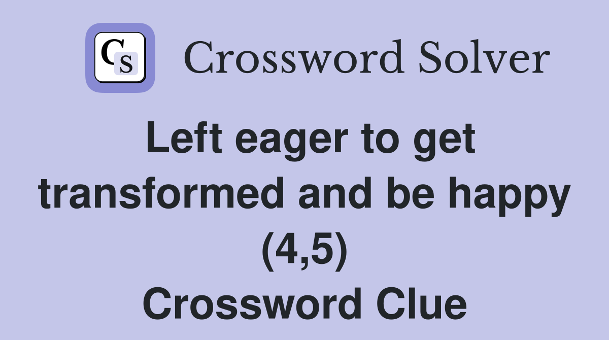 Left eager to get transformed and be happy (4,5) Crossword Clue