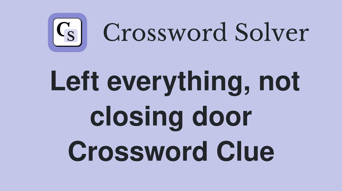 Left everything, not closing door Crossword Clue