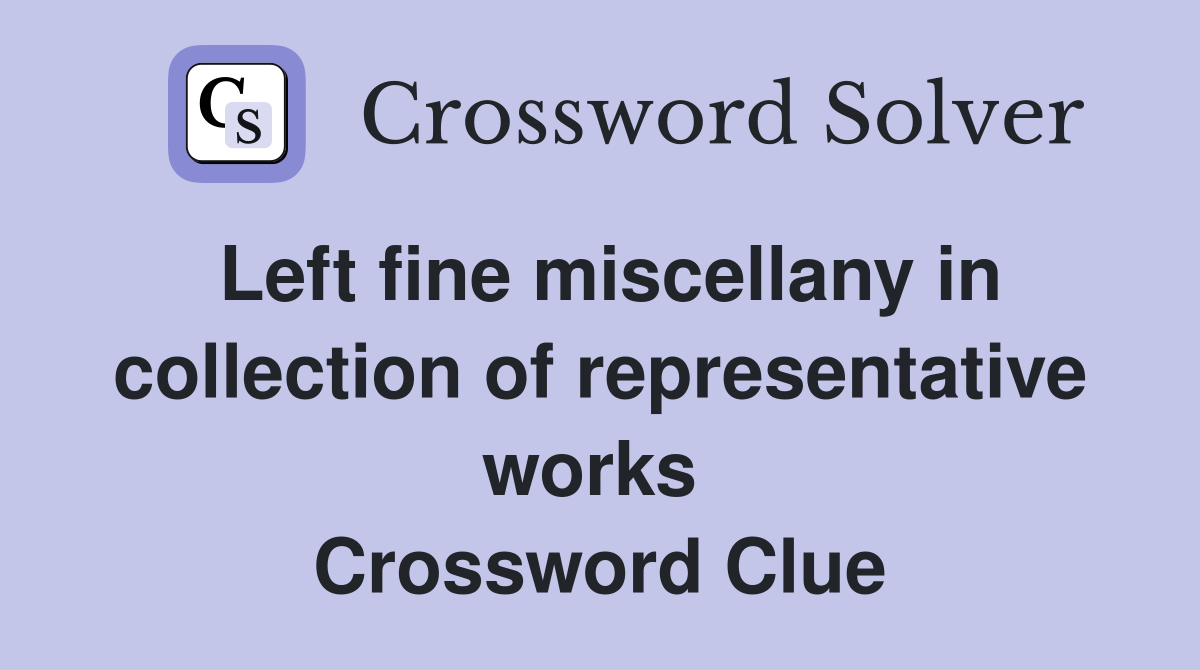 Left fine miscellany in collection of representative works  Crossword Clue