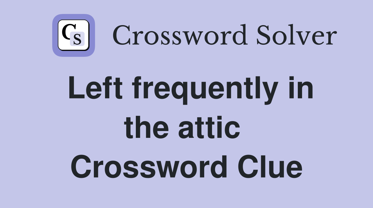 Left frequently in the attic  Crossword Clue