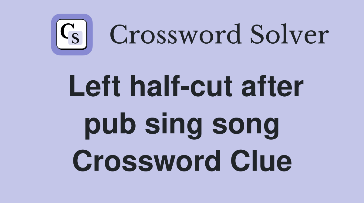 Left half-cut after pub sing song Crossword Clue