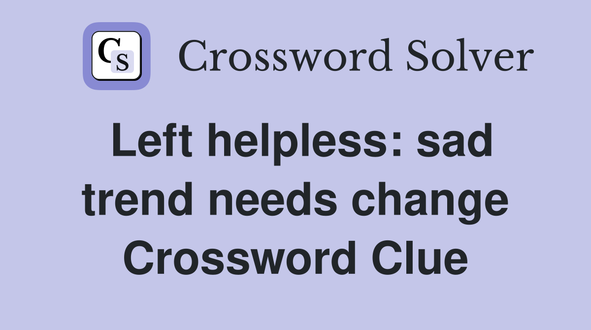 Left helpless: sad trend needs change Crossword Clue