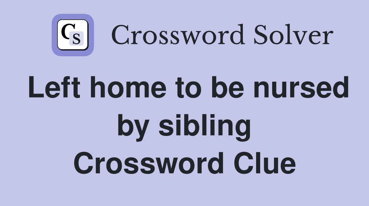 Left home to be nursed by sibling Crossword Clue