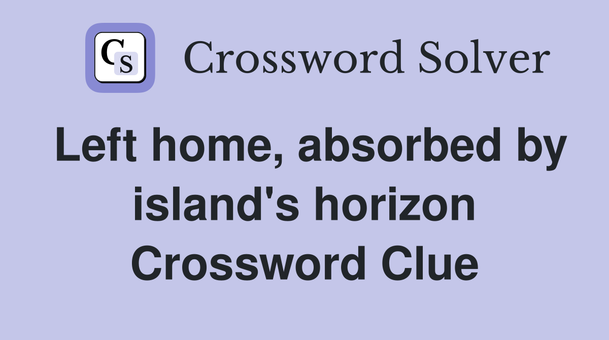 Left home, absorbed by island's horizon Crossword Clue