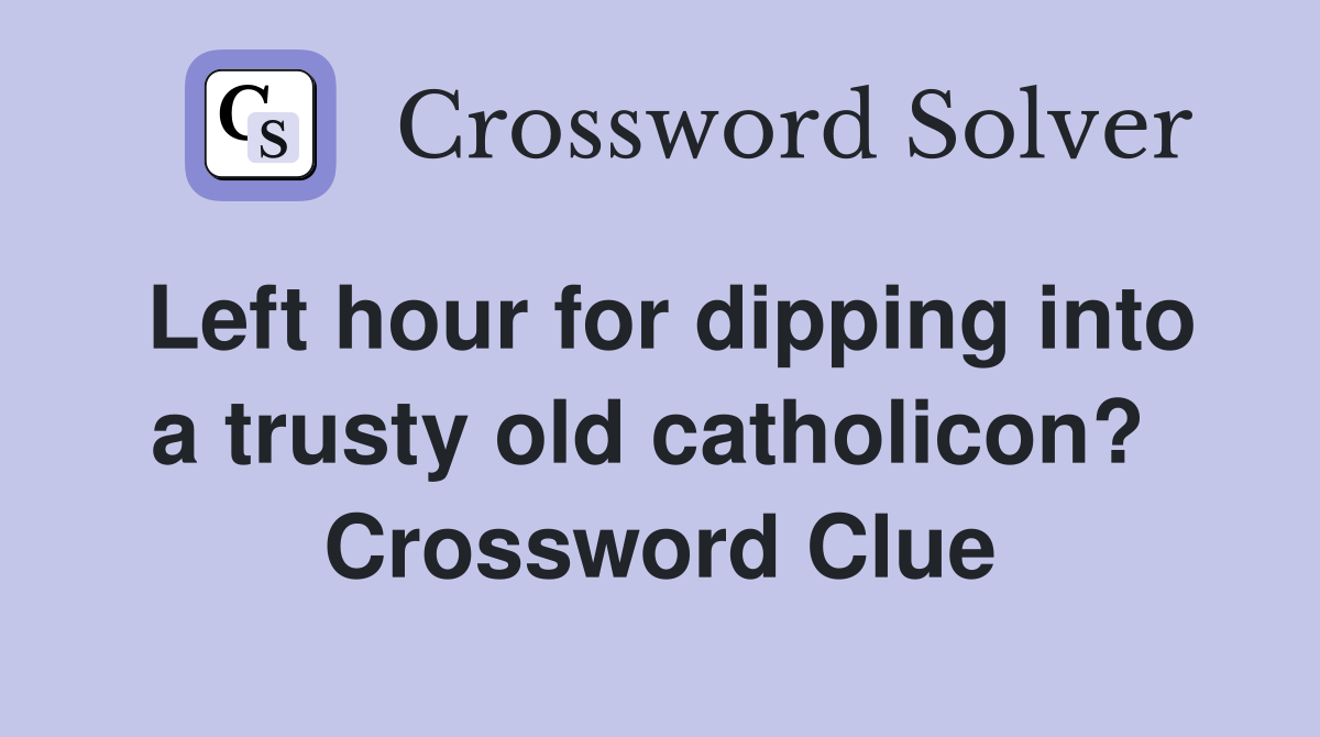 Left hour for dipping into a trusty old catholicon?  Crossword Clue