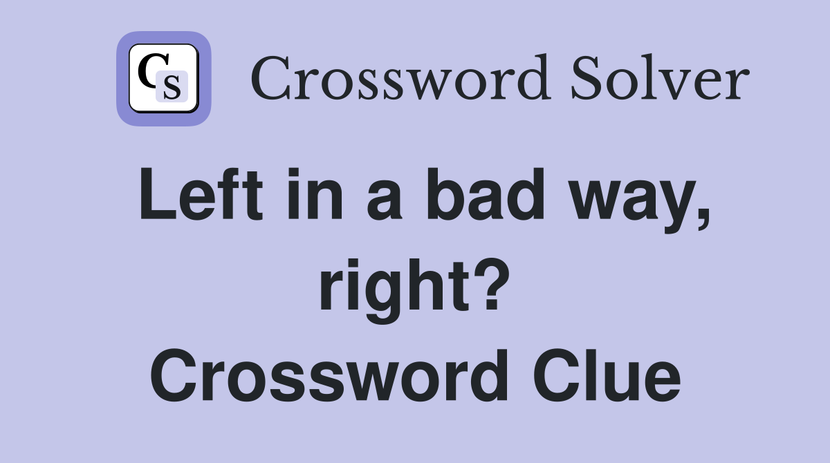Left in a bad way, right? Crossword Clue