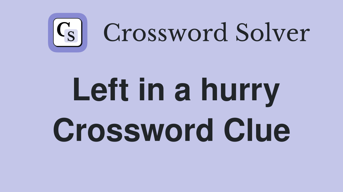 Left in a hurry Crossword Clue