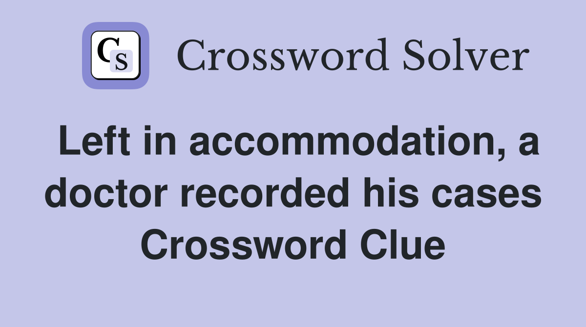 Left in accommodation, a doctor recorded his cases Crossword Clue