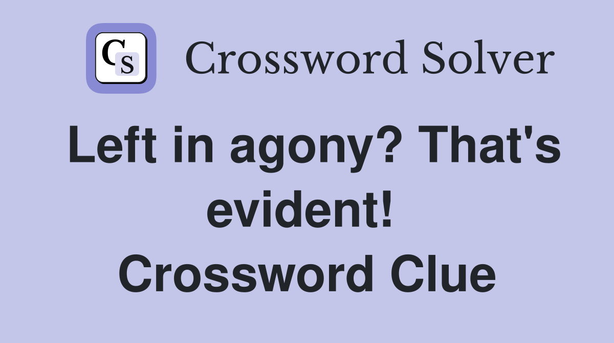 Left in agony? That's evident!  Crossword Clue