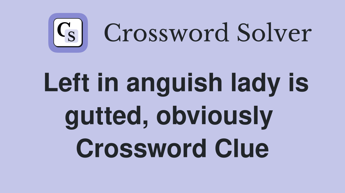 Left in anguish lady is gutted, obviously  Crossword Clue
