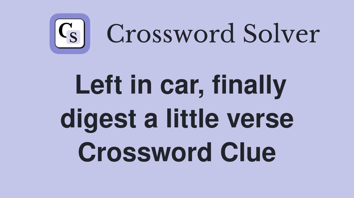Left in car, finally digest a little verse Crossword Clue