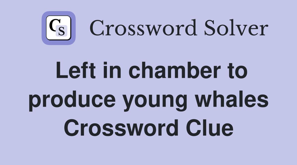 Left in chamber to produce young whales Crossword Clue