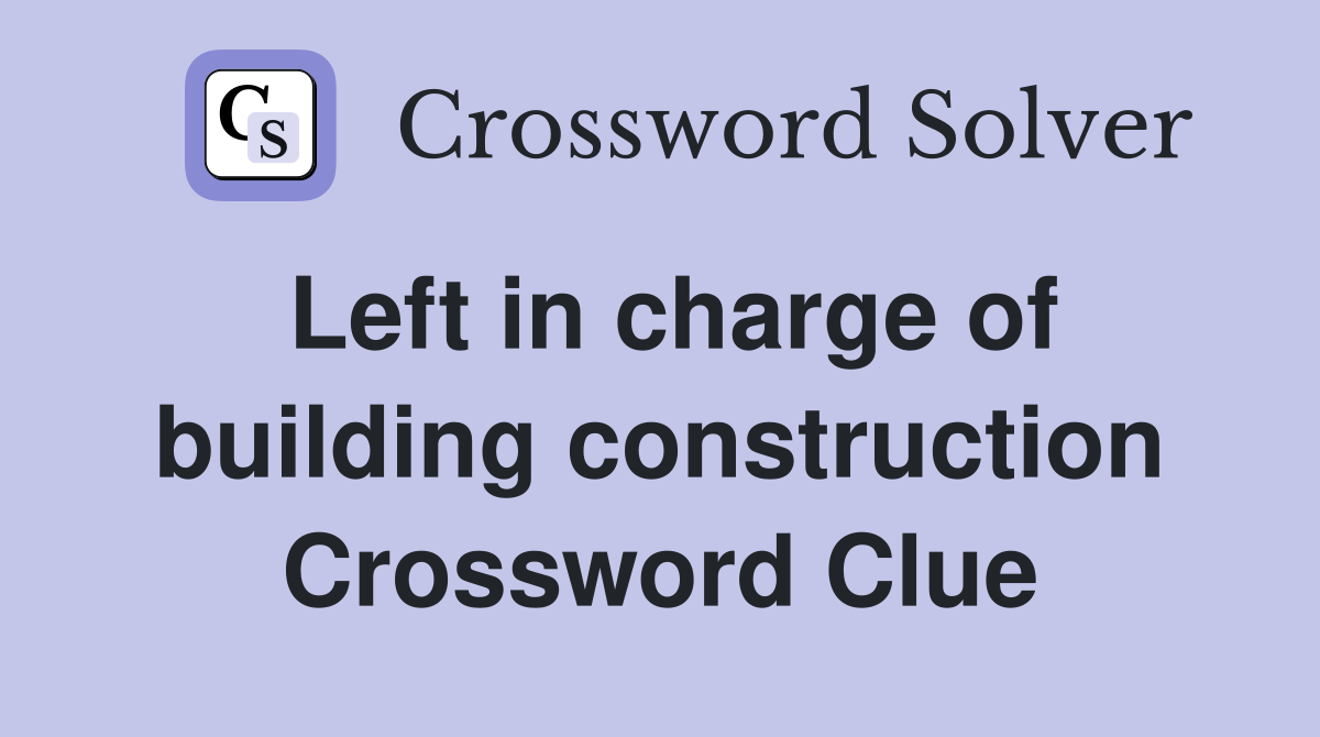 Left in charge of building construction Crossword Clue