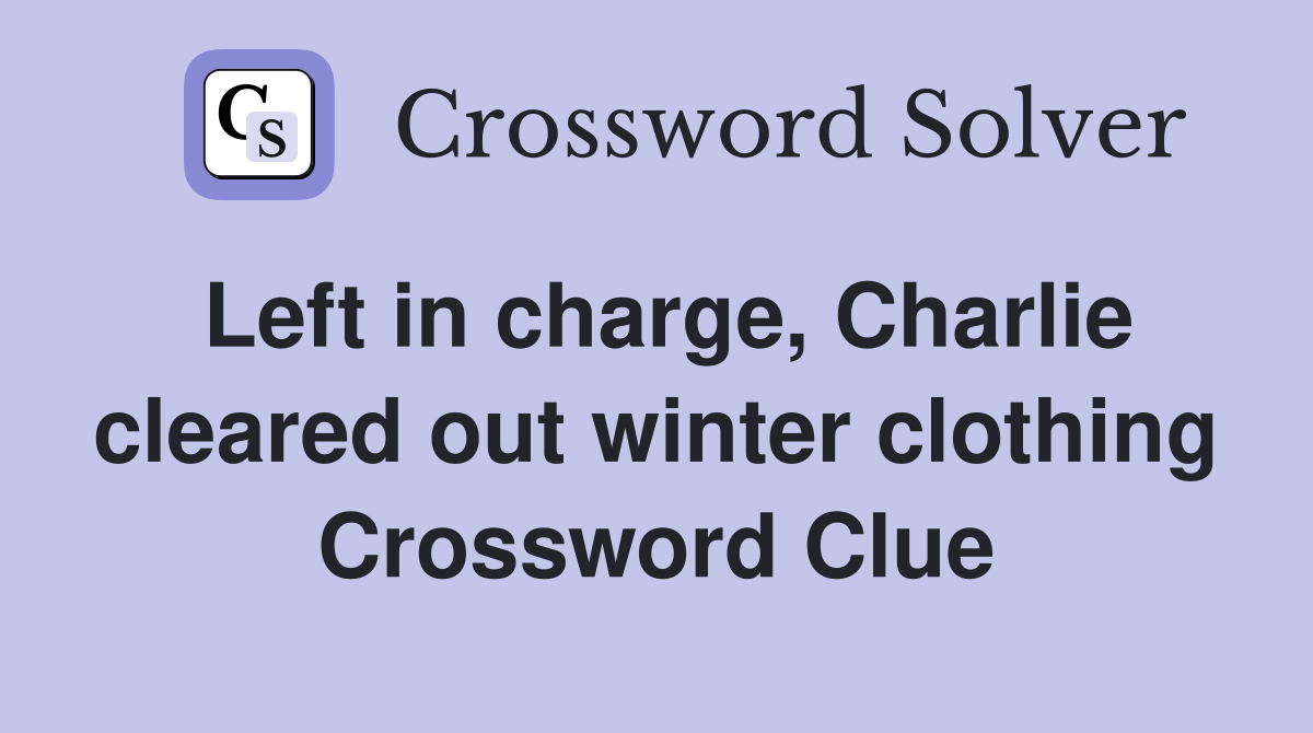 Left in charge, Charlie cleared out winter clothing Crossword Clue