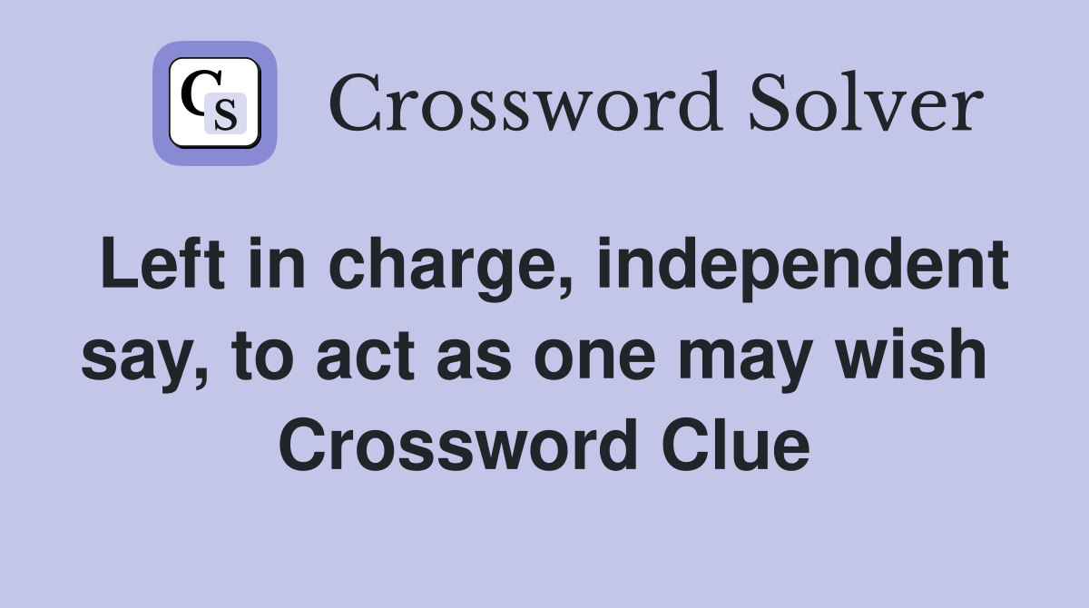 Left in charge, independent say, to act as one may wish  Crossword Clue