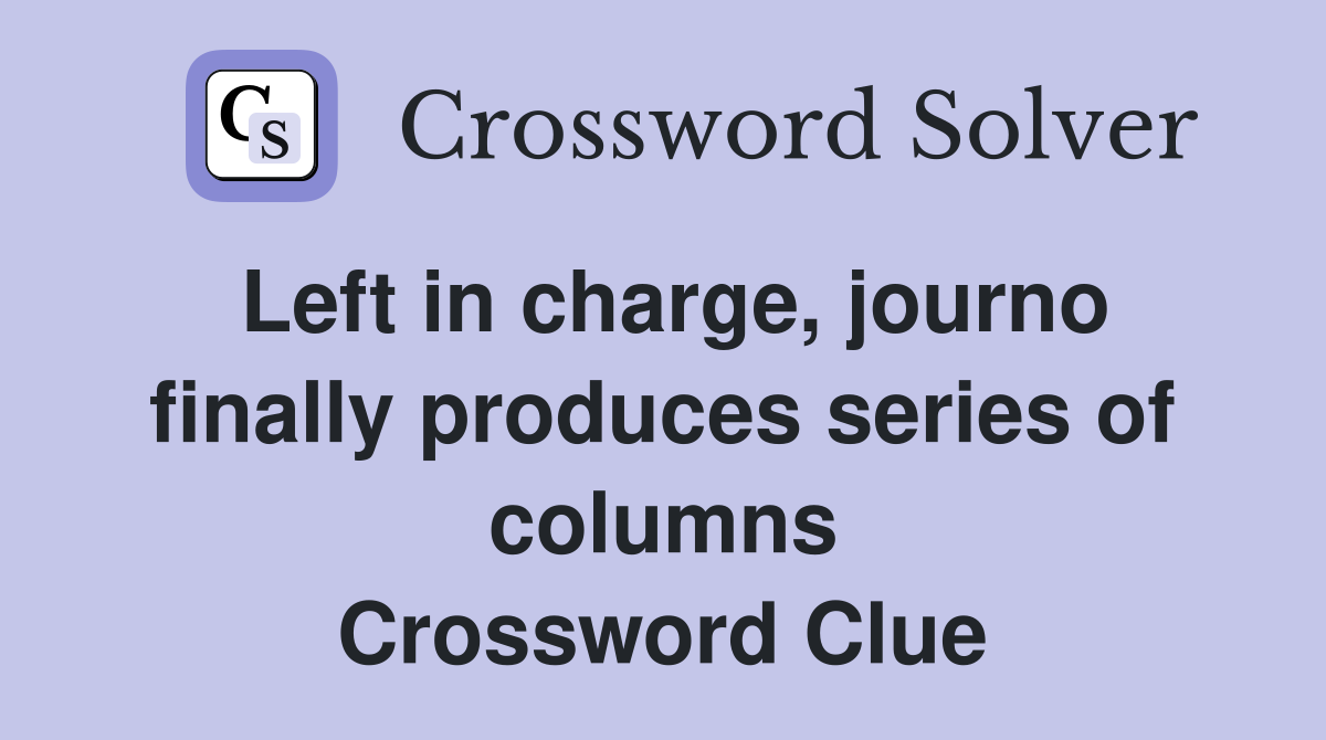 Left in charge, journo finally produces series of columns Crossword Clue