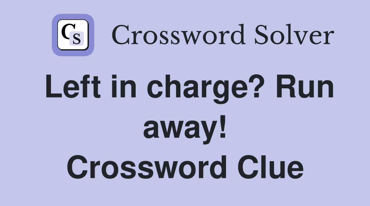 Left in charge? Run away! Crossword Clue
