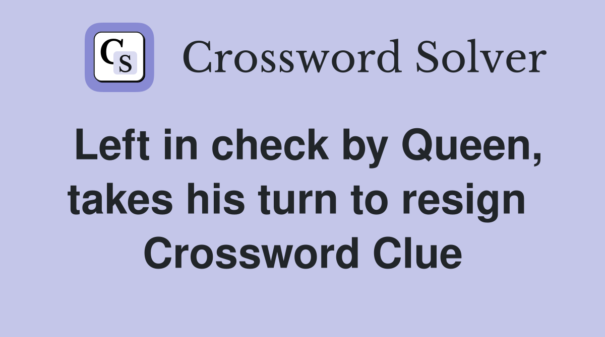 Left in check by Queen, takes his turn to resign  Crossword Clue
