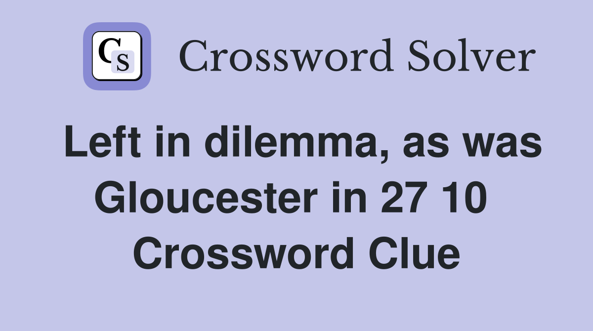 Left in dilemma, as was Gloucester in 27 10  Crossword Clue