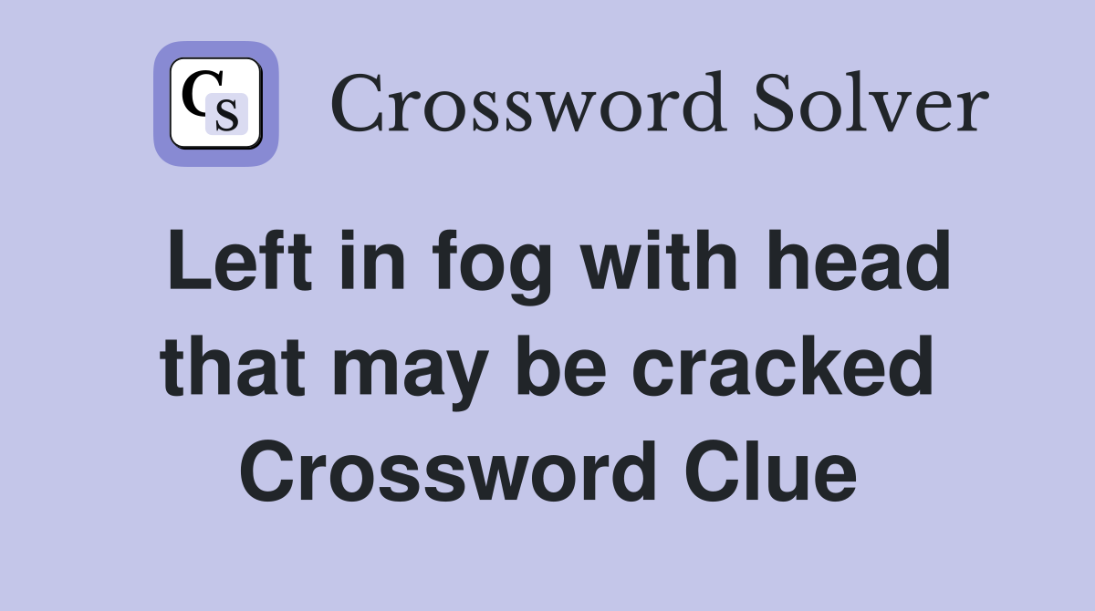 Left in fog with head that may be cracked Crossword Clue