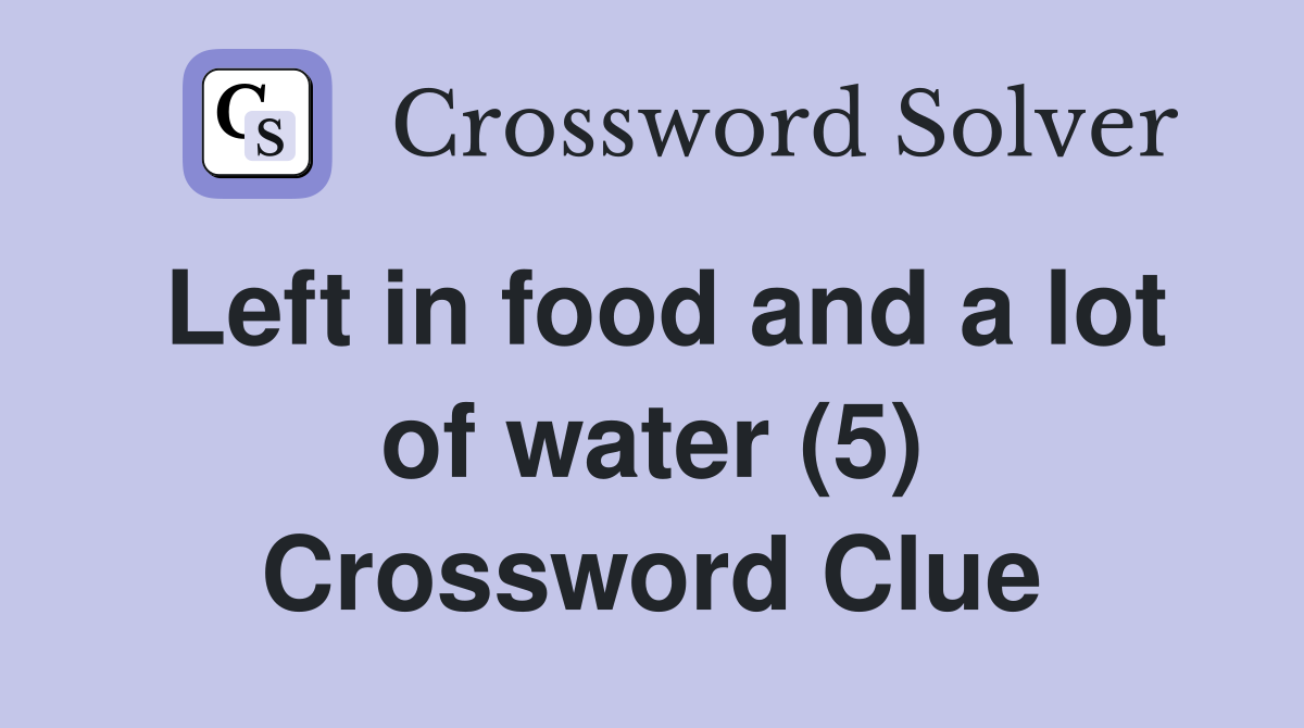 Left in food and a lot of water (5) Crossword Clue