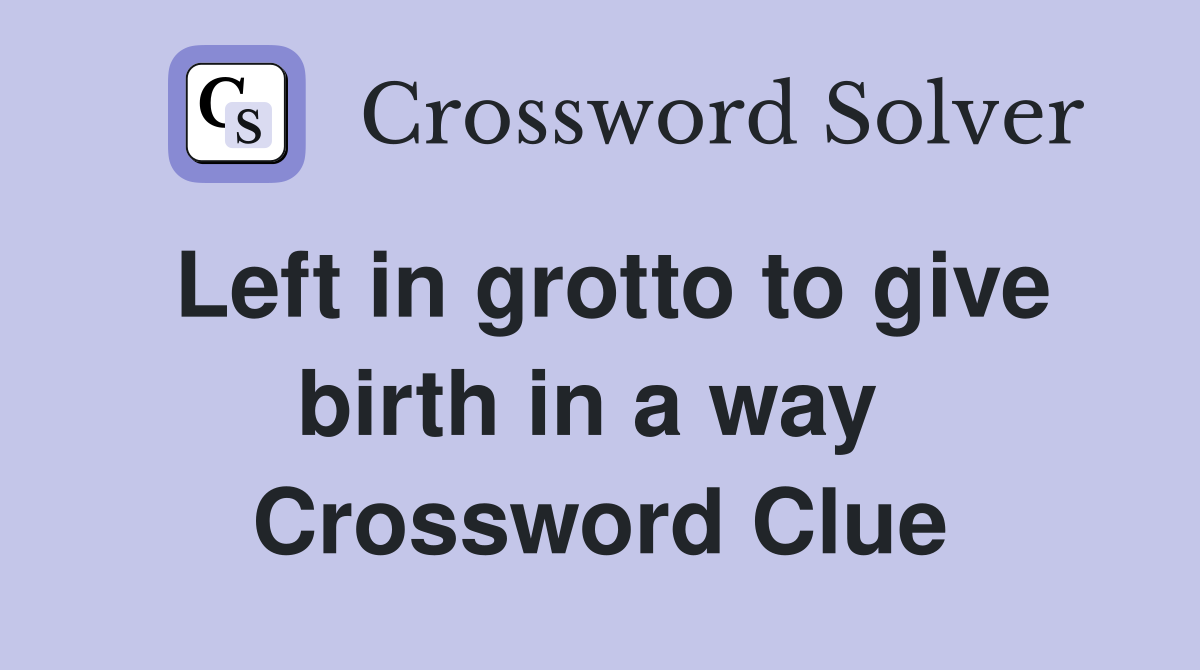 Left in grotto to give birth in a way  Crossword Clue