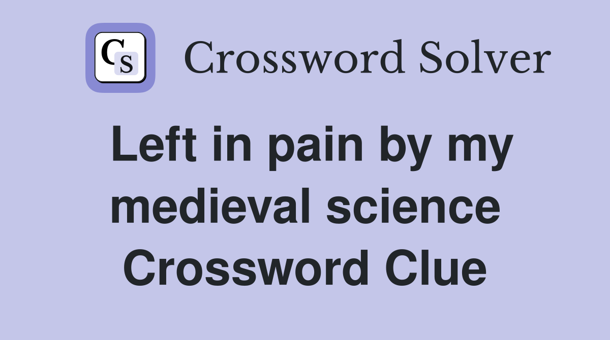 Left in pain by my medieval science Crossword Clue