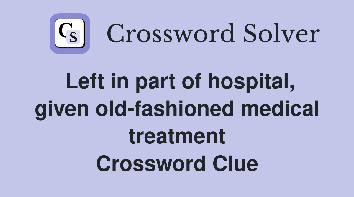 Left in part of hospital, given old-fashioned medical treatment Crossword Clue
