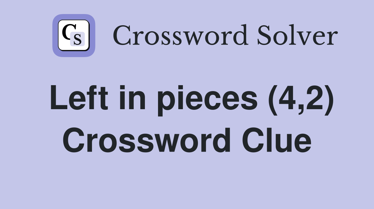 Left in pieces (4,2) Crossword Clue