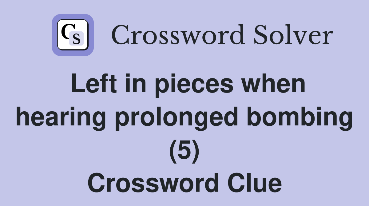 Left in pieces when hearing prolonged bombing (5) Crossword Clue
